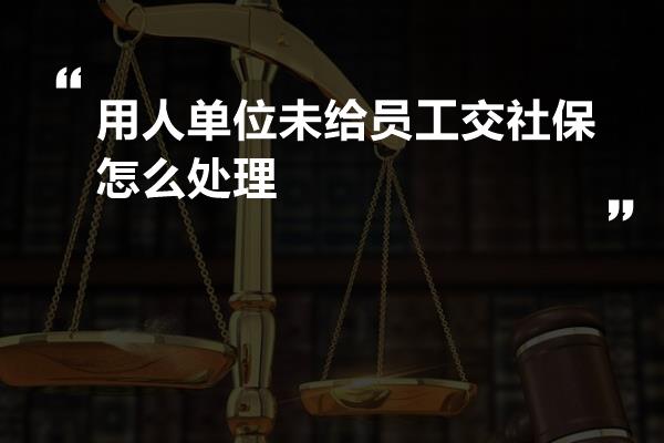 用人单位未给员工交社保怎么处理