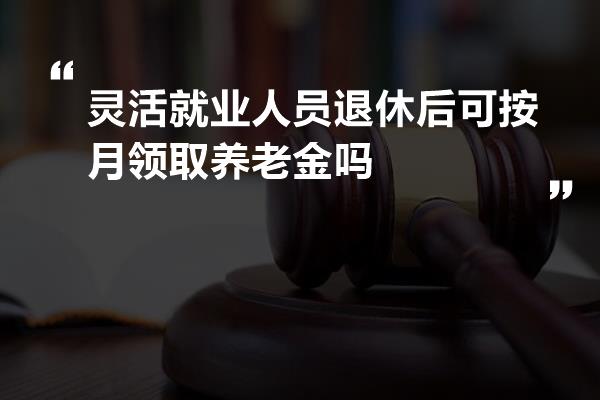 灵活就业人员退休后可按月领取养老金吗