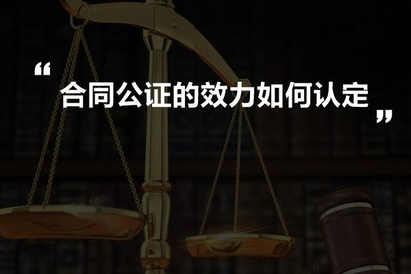 合同公证的效力如何认定