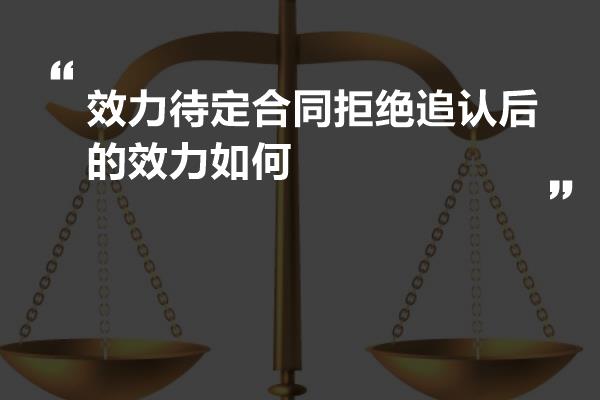 效力待定合同拒绝追认后的效力如何