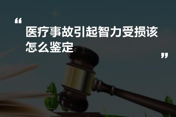 医疗事故引起智力受损该怎么鉴定