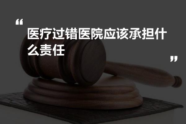 医疗过错医院应该承担什么责任