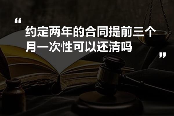 约定两年的合同提前三个月一次性可以还清吗