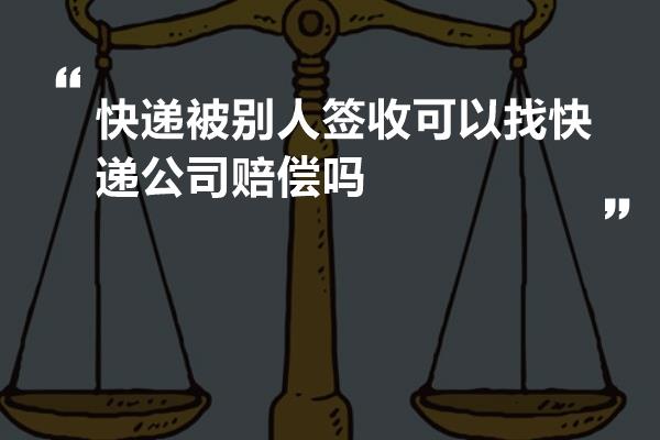 快递被别人签收可以找快递公司赔偿吗