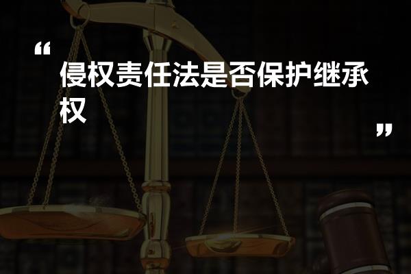 侵权责任法是否保护继承权