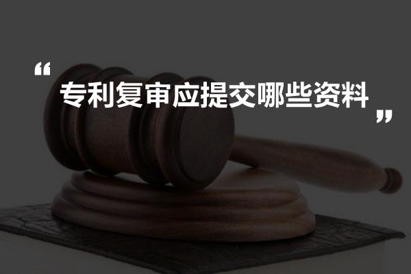 专利复审应提交哪些资料