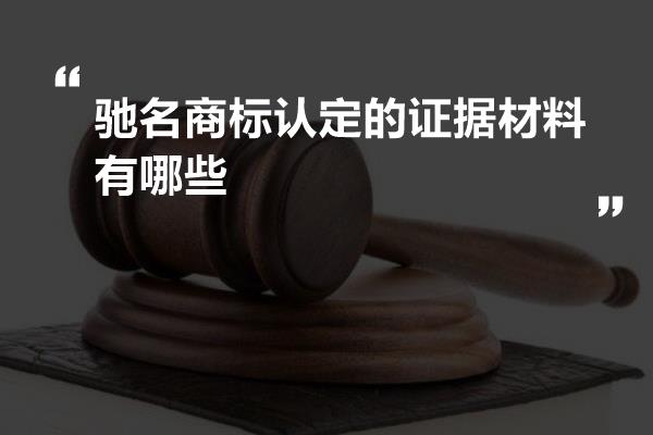 驰名商标认定的证据材料有哪些