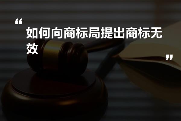 如何向商标局提出商标无效