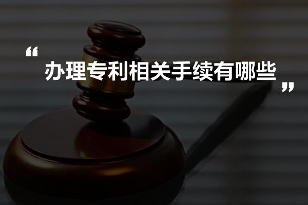 办理专利相关手续有哪些