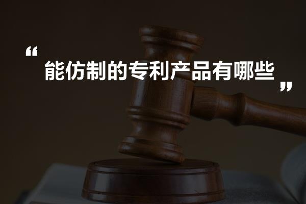 能仿制的专利产品有哪些