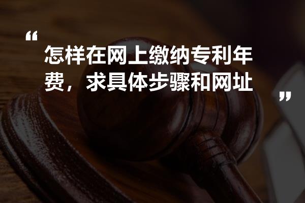 怎样在网上缴纳专利年费，求具体步骤和网址