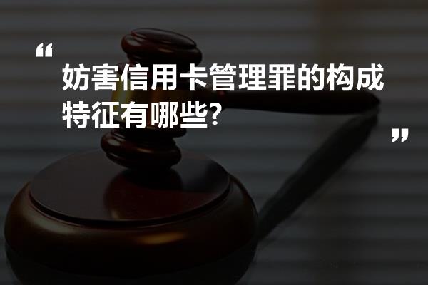 妨害信用卡管理罪的构成特征有哪些?