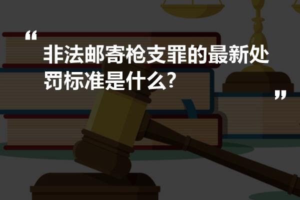 非法邮寄枪支罪的最新处罚标准是什么?