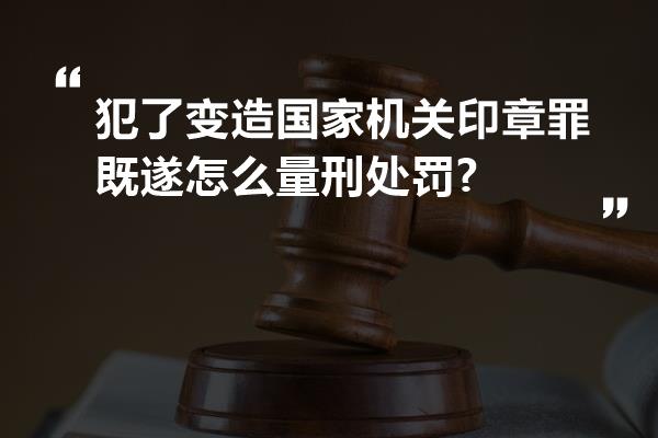 犯了变造国家机关印章罪既遂怎么量刑处罚?