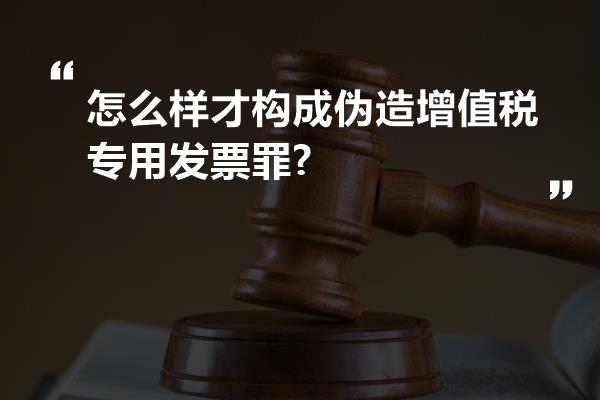 怎么样才构成伪造增值税专用发票罪?