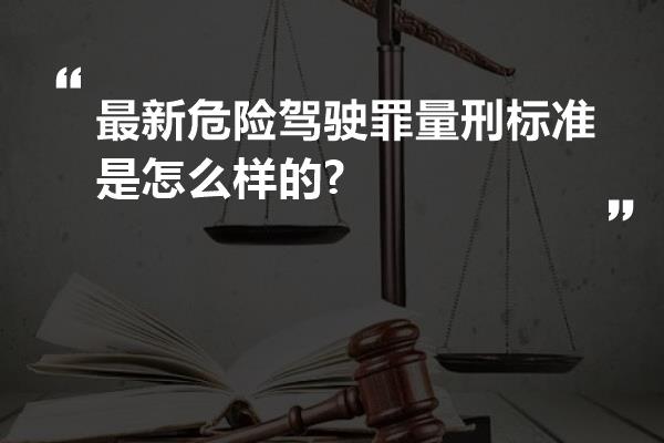 最新危险驾驶罪量刑标准是怎么样的?