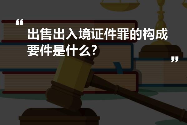 出售出入境证件罪的构成要件是什么?