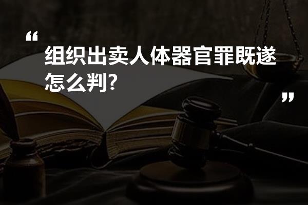 组织出卖人体器官罪既遂怎么判?