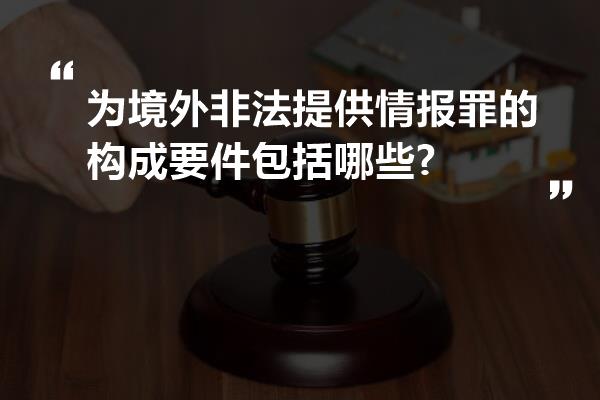 为境外非法提供情报罪的构成要件包括哪些?