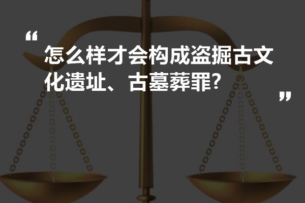 怎么样才会构成盗掘古文化遗址、古墓葬罪?