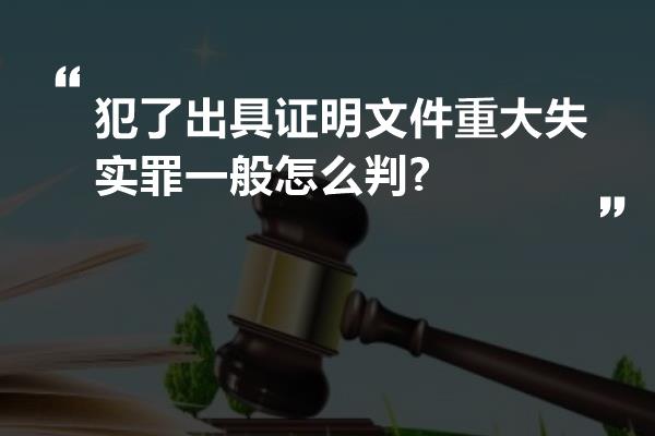 犯了出具证明文件重大失实罪一般怎么判?