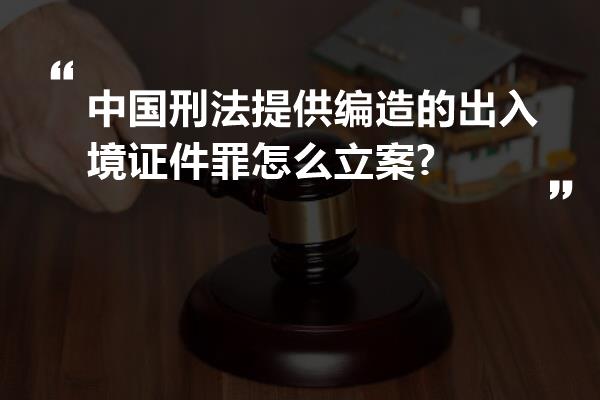 中国刑法提供编造的出入境证件罪怎么立案?