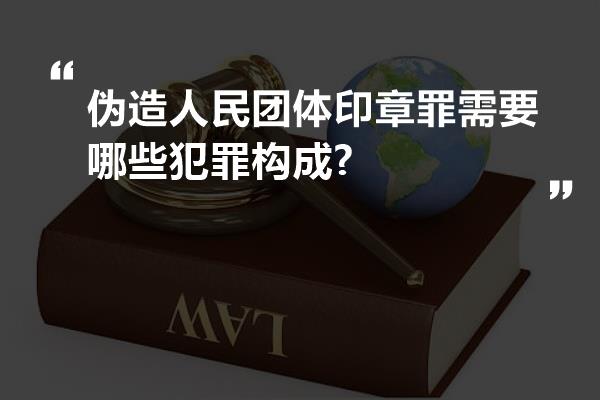 伪造人民团体印章罪需要哪些犯罪构成?