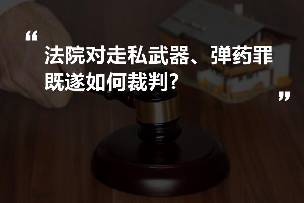 法院对走私武器、弹药罪既遂如何裁判?