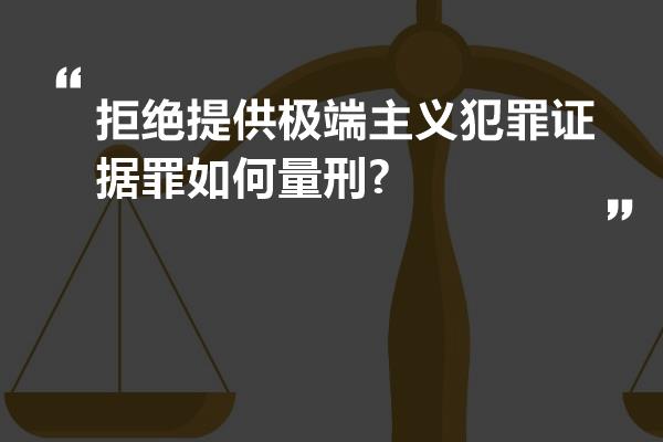 拒绝提供极端主义犯罪证据罪如何量刑?