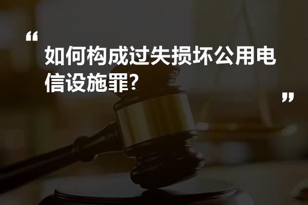 如何构成过失损坏公用电信设施罪?