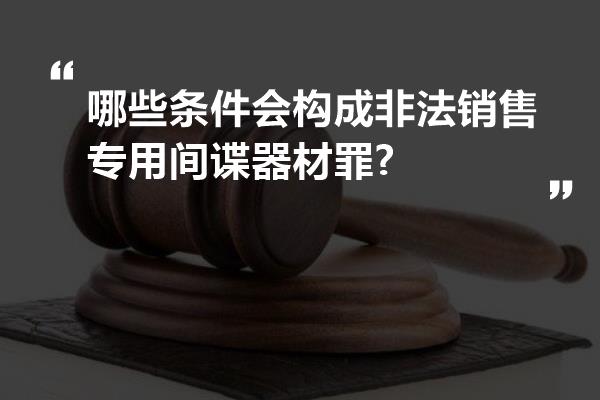 哪些条件会构成非法销售专用间谍器材罪?