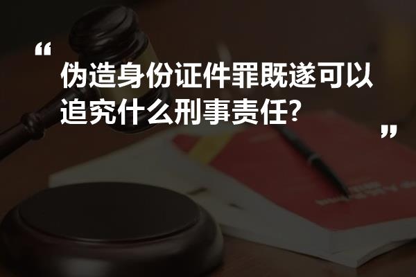 伪造身份证件罪既遂可以追究什么刑事责任?