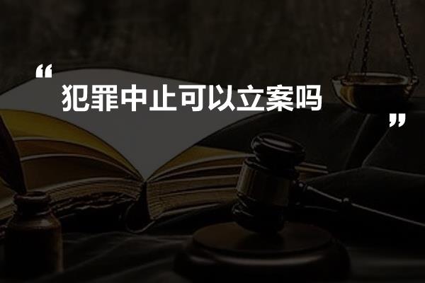 犯罪中止可以立案吗