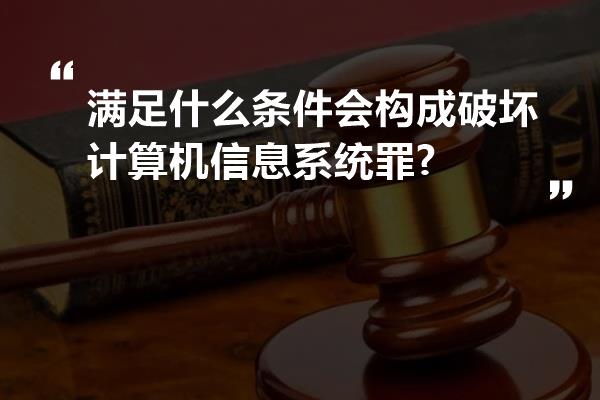 满足什么条件会构成破坏计算机信息系统罪?