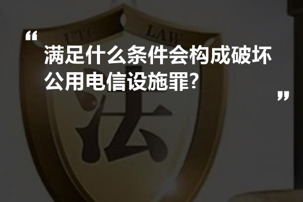 满足什么条件会构成破坏公用电信设施罪?