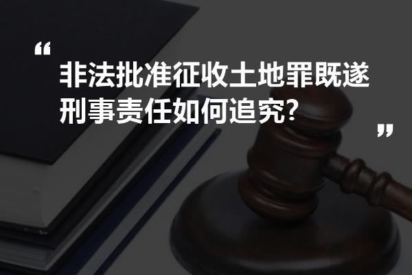 非法批准征收土地罪既遂刑事责任如何追究?