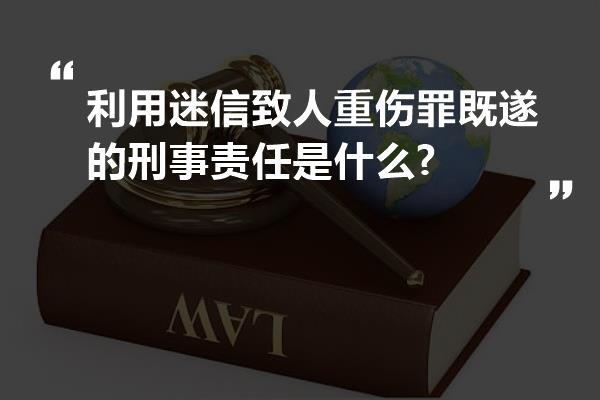 利用迷信致人重伤罪既遂的刑事责任是什么?