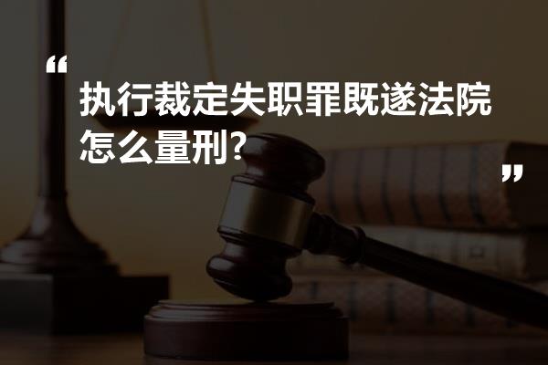 执行裁定失职罪既遂法院怎么量刑?