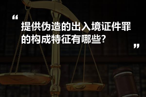 提供伪造的出入境证件罪的构成特征有哪些?