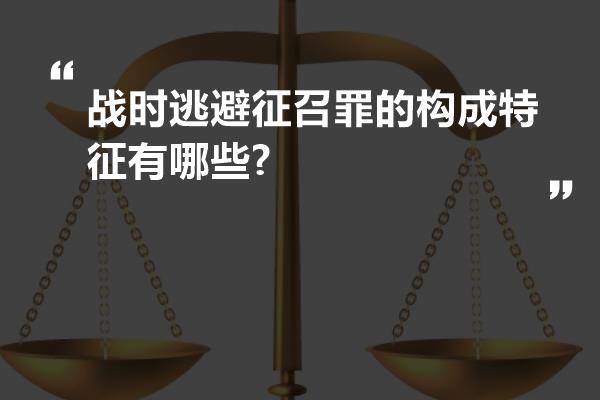 战时逃避征召罪的构成特征有哪些?