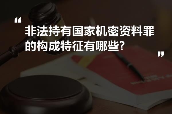 非法持有国家机密资料罪的构成特征有哪些?