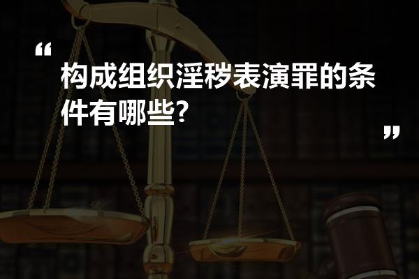 构成组织淫秽表演罪的条件有哪些?