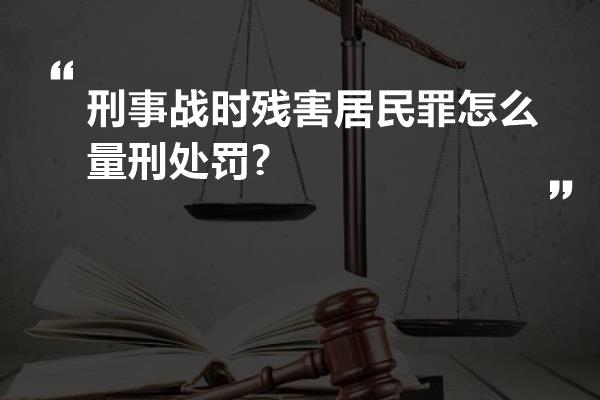 刑事战时残害居民罪怎么量刑处罚?