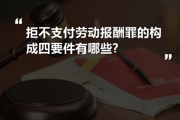 拒不支付劳动报酬罪的构成四要件有哪些?