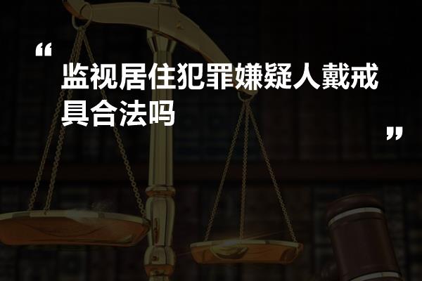 监视居住犯罪嫌疑人戴戒具合法吗