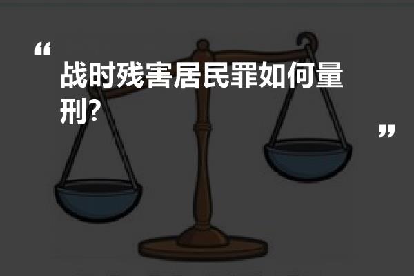 战时残害居民罪如何量刑?