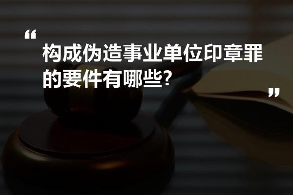 构成伪造事业单位印章罪的要件有哪些?