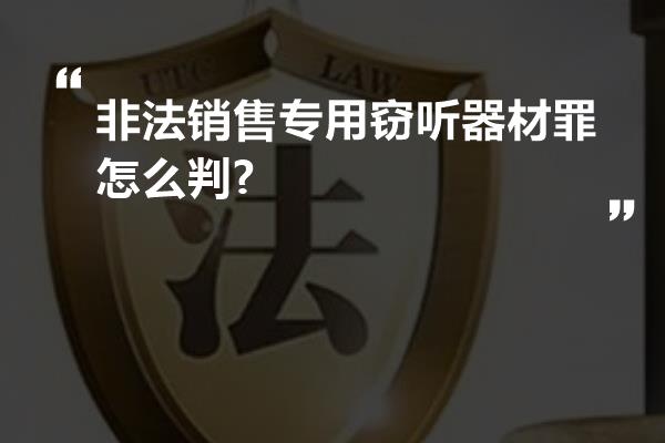 非法销售专用窃听器材罪怎么判?