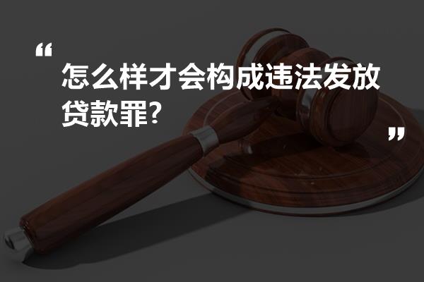 怎么样才会构成违法发放贷款罪?