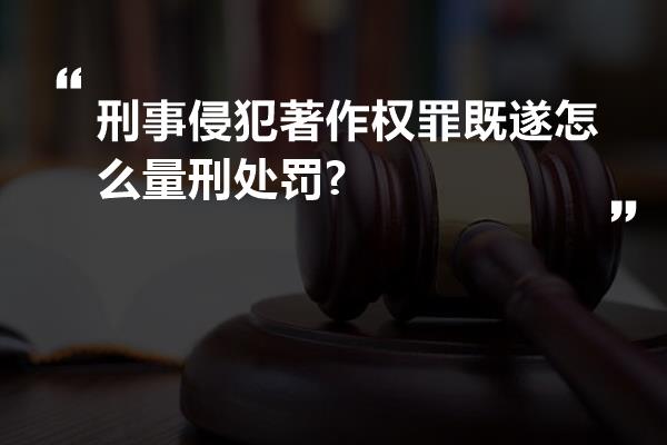 刑事侵犯著作权罪既遂怎么量刑处罚?